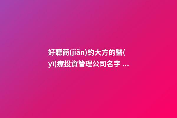 好聽簡(jiǎn)約大方的醫(yī)療投資管理公司名字 建議瞧瞧這批-第1張-公司起名-玄機(jī)派